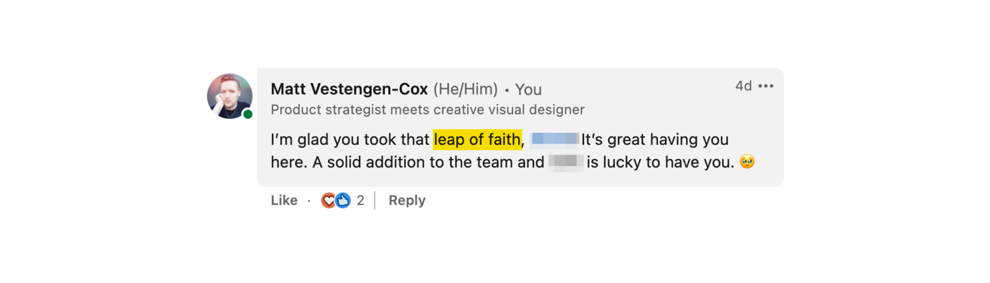A screenshot of the comment I replied with. It reads:

I’m glad you took that leap of faith, (redacted)! It’s great having you here. A solid addition to the team and (redacted) is lucky to have you. ð¥¹